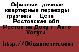 Офисные, дачные, квартирные переезды. грузчики. › Цена ­ 500 - Ростовская обл., Ростов-на-Дону г. Авто » Услуги   